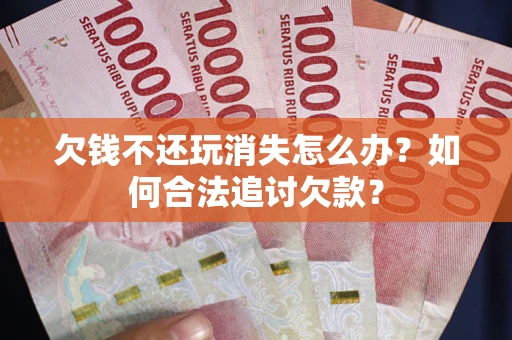 武汉欠钱不还玩消失怎么办？如何合法追讨欠款？