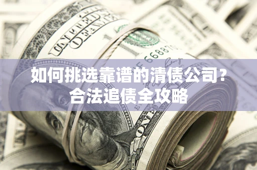 武汉如何挑选靠谱的清债公司?合法追债全攻略 武汉如何挑选靠谱的清债公司?合法追债全攻略