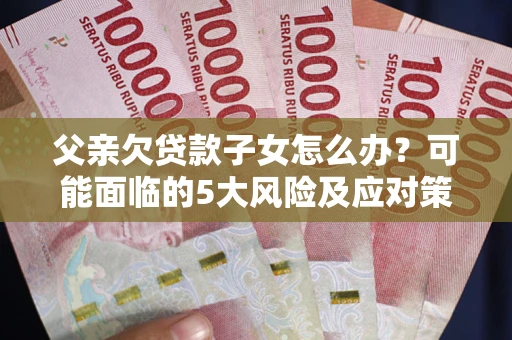 武汉父亲欠贷款子女怎么办?可能面临的5大风险及应对策略 武汉父亲欠贷款子女怎么办?可能面临的5大风险及应对策略