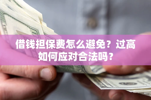 武汉借钱担保费怎么避免？过高如何应对合法吗？