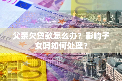 武汉父亲欠贷款怎么办？影响子女吗如何处理？