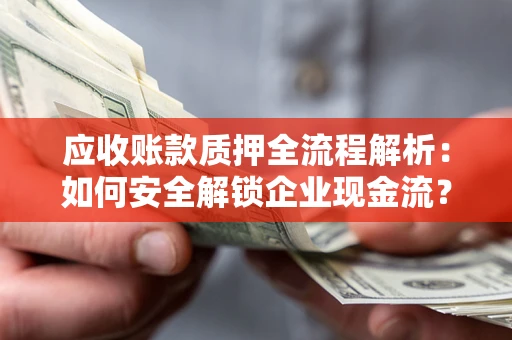 武汉应收账款质押全流程解析：如何安全解锁企业现金流？