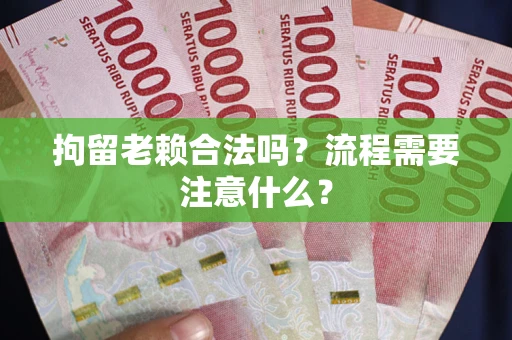 武汉拘留老赖合法吗？流程需要注意什么？