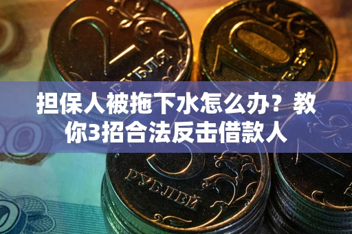 武汉担保人被拖下水怎么办？教你3招合法反击借款人