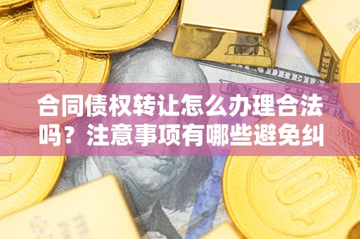 武汉合同债权转让怎么办理合法吗？注意事项有哪些避免纠纷？