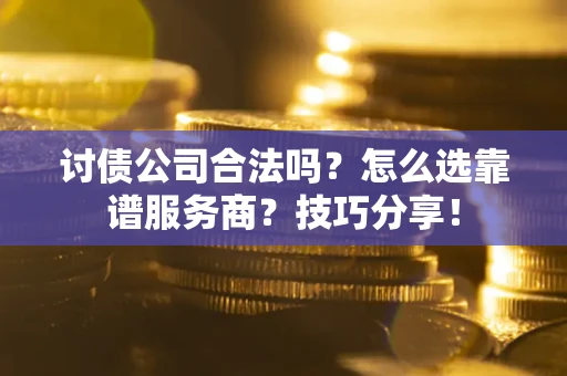 武汉讨债公司合法吗？怎么选靠谱服务商？技巧分享！