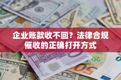 武汉企业账款收不回？法律合规催收的正确打开方式