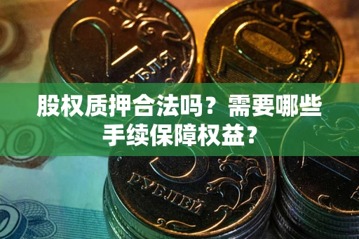 武汉股权质押合法吗？需要哪些手续保障权益？
