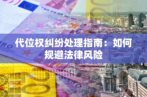 武汉代位权纠纷处理指南:如何规避法律风险 武汉代位权纠纷处理指南:如何规避法律风险