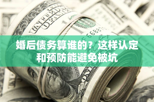 武汉婚后债务算谁的？这样认定和预防能避免被坑