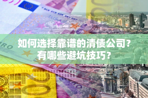 武汉如何选择靠谱的清债公司？有哪些避坑技巧？