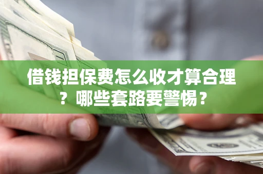武汉借钱担保费怎么收才算合理？哪些套路要警惕？