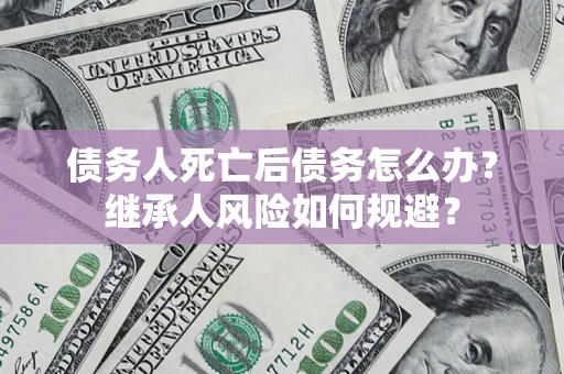 武汉债务人死亡后债务怎么办？继承人风险如何规避？