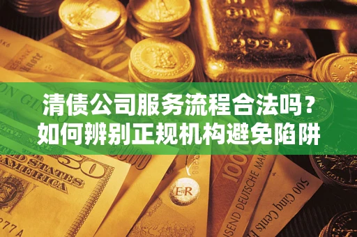武汉清债公司服务流程合法吗？如何辨别正规机构避免陷阱？