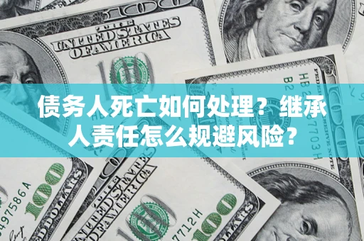武汉债务人死亡如何处理?继承人责任怎么规避风险? 武汉债务人死亡如何处理?继承人责任怎么规避风险?