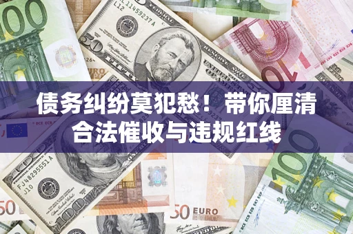 武汉债务纠纷莫犯愁！带你厘清合法催收与违规红线