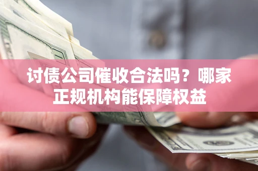 武汉讨债公司催收合法吗？哪家正规机构能保障权益