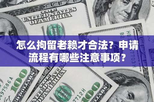 武汉怎么拘留老赖才合法？申请流程有哪些注意事项？