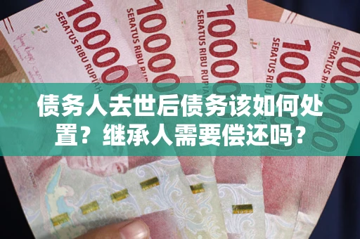 武汉债务人去世后债务该如何处置？继承人需要偿还吗？