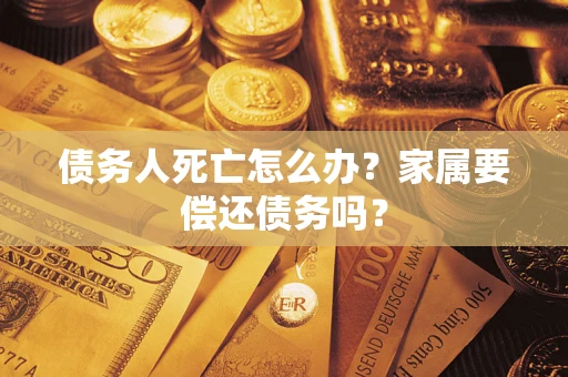 武汉债务人死亡怎么办？家属要偿还债务吗？