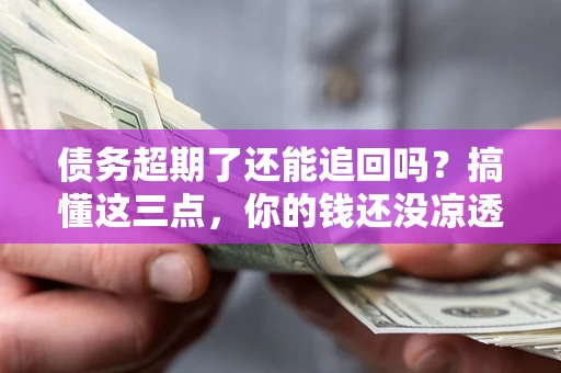 武汉债务超期了还能追回吗？搞懂这三点，你的钱还没凉透
