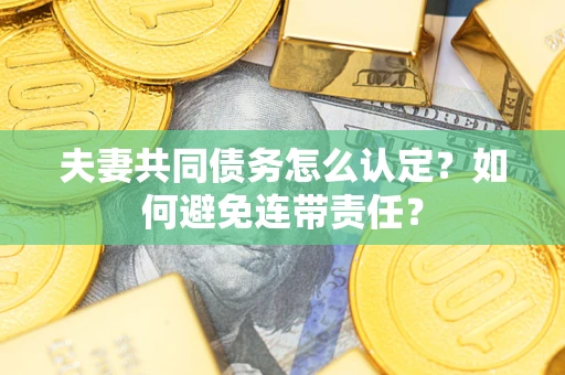 武汉夫妻共同债务怎么认定？如何避免连带责任？