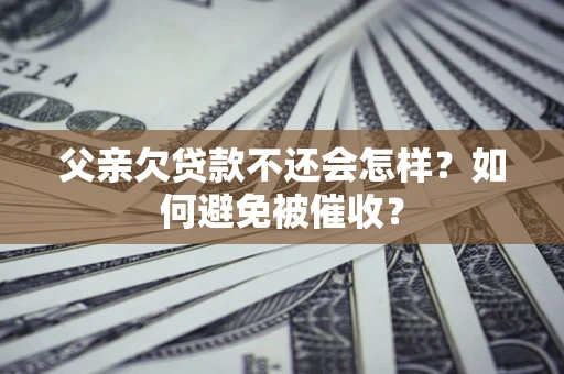 武汉父亲欠贷款不还会怎样？如何避免被催收？