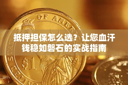 武汉抵押担保怎么选？让您血汗钱稳如磐石的实战指南