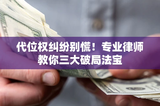 武汉代位权纠纷别慌！专业律师教你三大破局法宝
