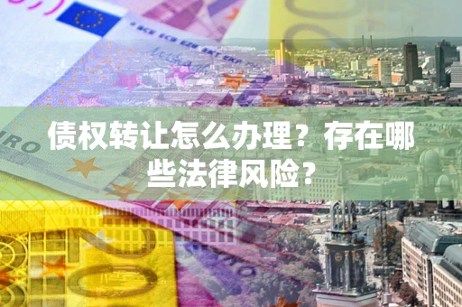 武汉债权转让怎么办理？存在哪些法律风险？