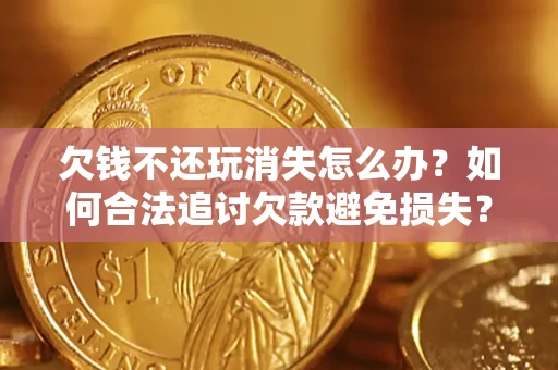 武汉欠钱不还玩消失怎么办?如何合法追讨欠款避免损失? 武汉欠钱不还玩消失怎么办?如何合法追讨欠款避免损失?