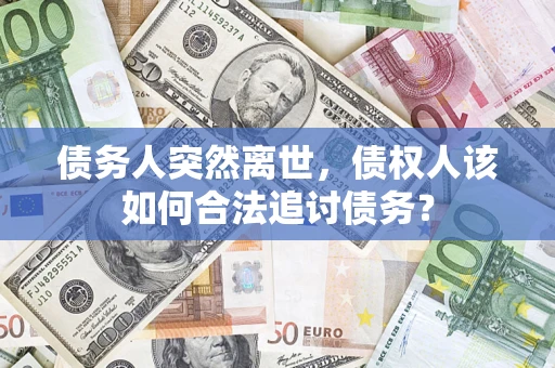 武汉债务人突然离世，债权人该如何合法追讨债务？