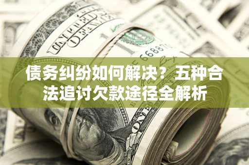 武汉债务纠纷如何解决？五种合法追讨欠款途径全解析