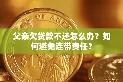 武汉父亲欠贷款不还怎么办？如何避免连带责任？