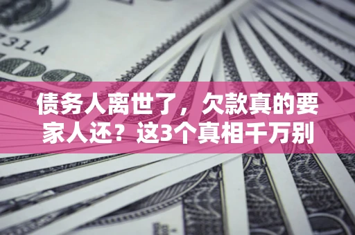 武汉债务人离世了，欠款真的要家人还？这3个真相千万别弄错