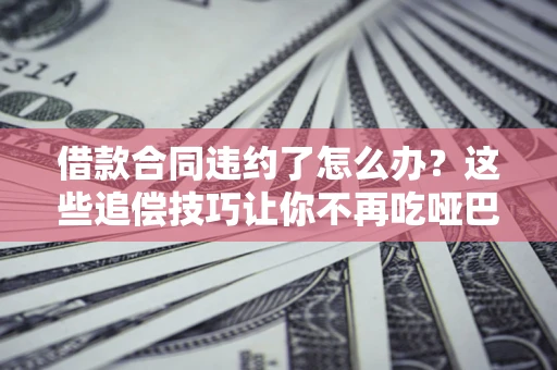 武汉借款合同违约了怎么办？这些追偿技巧让你不再吃哑巴亏