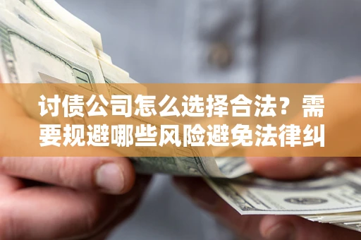 武汉讨债公司怎么选择合法？需要规避哪些风险避免法律纠纷？
