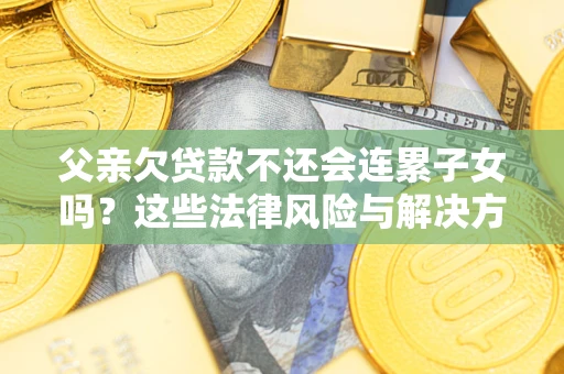 武汉父亲欠贷款不还会连累子女吗？这些法律风险与解决方法要早知道！