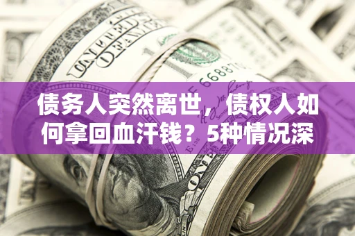 武汉债务人突然离世，债权人如何拿回血汗钱？5种情况深度解析