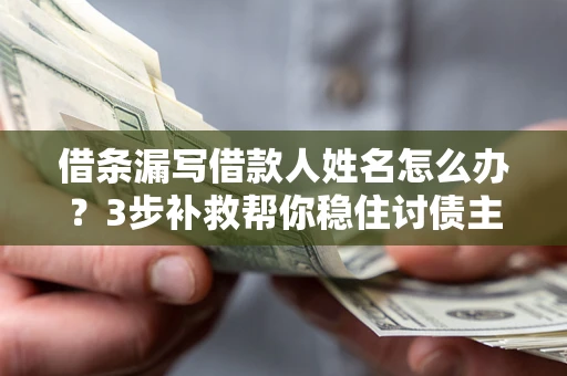 武汉借条漏写借款人姓名怎么办？3步补救帮你稳住讨债主动权