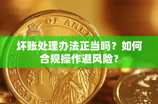 武汉坏账处理办法正当吗？如何合规操作避风险？