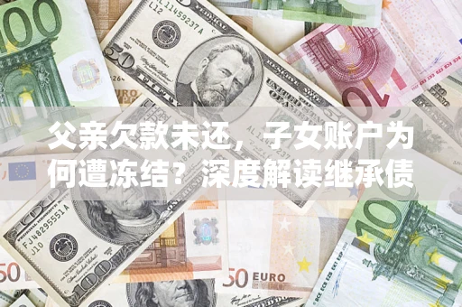 武汉父亲欠款未还，子女账户为何遭冻结？深度解读继承债务迷局