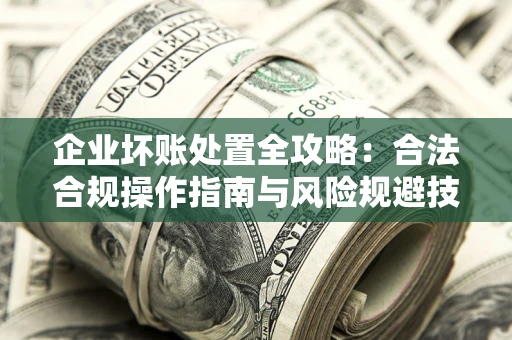 武汉企业坏账处置全攻略：合法合规操作指南与风险规避技巧解析
