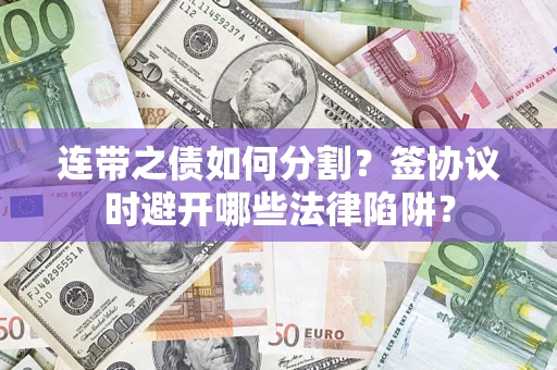 武汉连带之债如何分割？签协议时避开哪些法律陷阱？