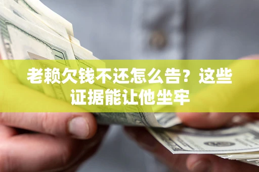 武汉老赖欠钱不还怎么告？这些证据能让他坐牢