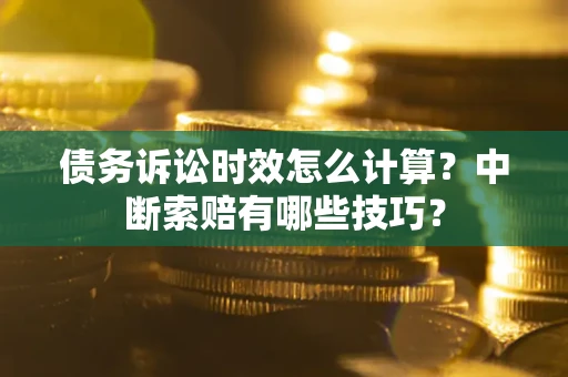 武汉债务诉讼时效怎么计算？中断索赔有哪些技巧？