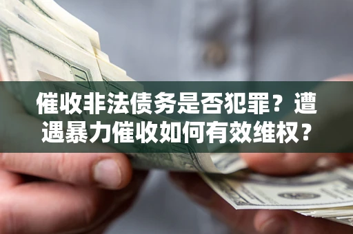 武汉催收非法债务是否犯罪?遭遇暴力催收如何有效维权? 武汉催收非法债务是否犯罪?遭遇暴力催收如何有效维权?