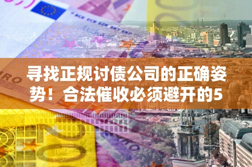 武汉寻找正规讨债公司的正确姿势！合法催收必须避开的5大雷区