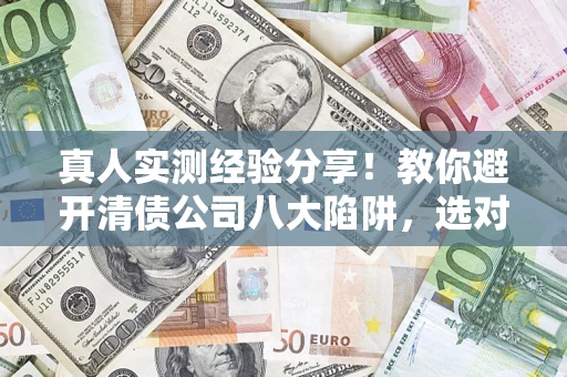 武汉真人实测经验分享！教你避开清债公司八大陷阱，选对机构少走十年弯路