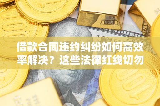 武汉借款合同违约纠纷如何高效率解决？这些法律红线切勿触碰